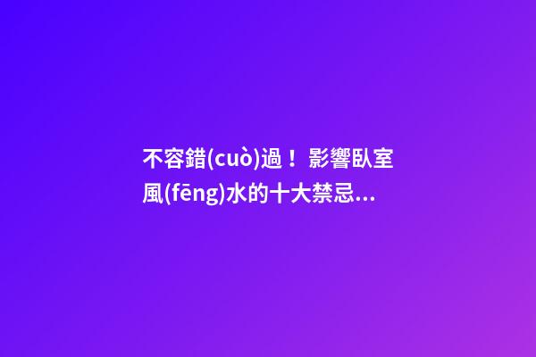 不容錯(cuò)過！影響臥室風(fēng)水的十大禁忌！